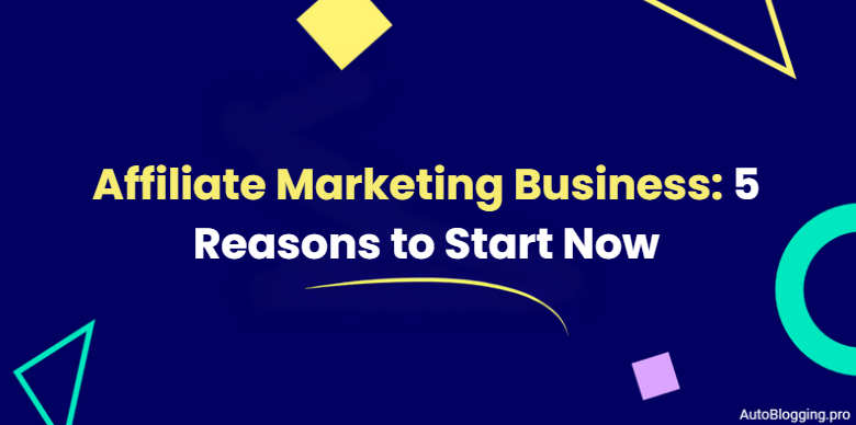 Affiliate Marketing Business: 5 Reasons to Start Now